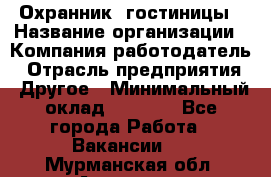 Охранник. гостиницы › Название организации ­ Компания-работодатель › Отрасль предприятия ­ Другое › Минимальный оклад ­ 8 500 - Все города Работа » Вакансии   . Мурманская обл.,Апатиты г.